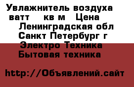 Увлажнитель воздуха 120 ватт 22 кв/м › Цена ­ 3 500 - Ленинградская обл., Санкт-Петербург г. Электро-Техника » Бытовая техника   